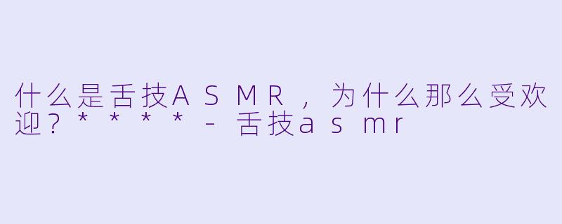 什么是舌技ASMR,为什么那么受欢迎?****