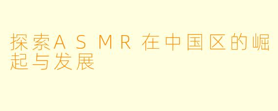 探索ASMR在中国区的崛起与发展
