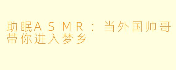 助眠ASMR：当外国帅哥带你进入梦乡