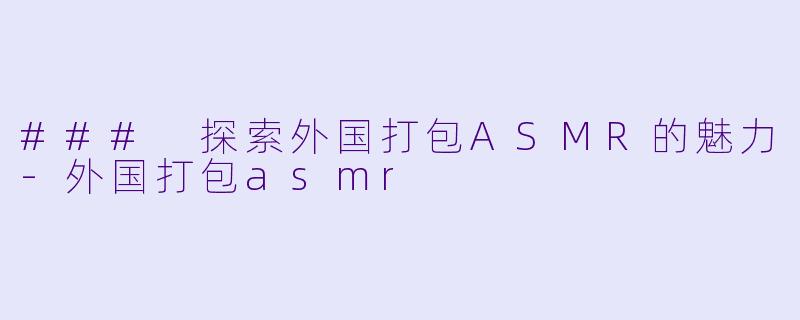 ### 探索外国打包ASMR的魅力