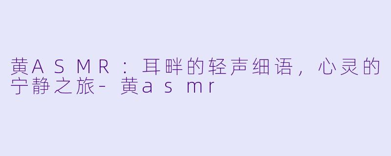 黄ASMR：耳畔的轻声细语，心灵的宁静之旅-黄asmr