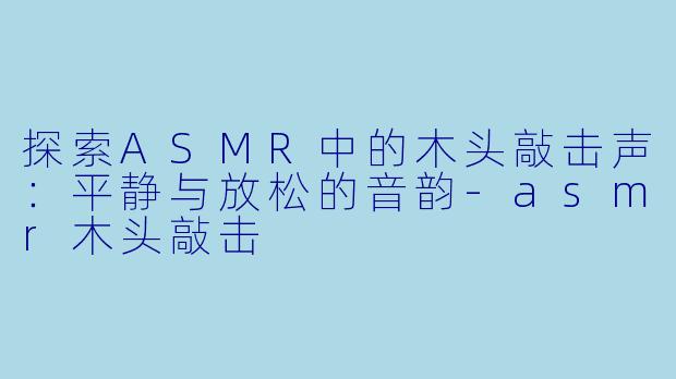 探索ASMR中的木头敲击声：平静与放松的音韵-asmr木头敲击