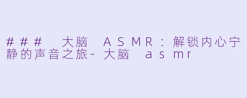 ### 大脑 ASMR：解锁内心宁静的声音之旅-大脑 asmr