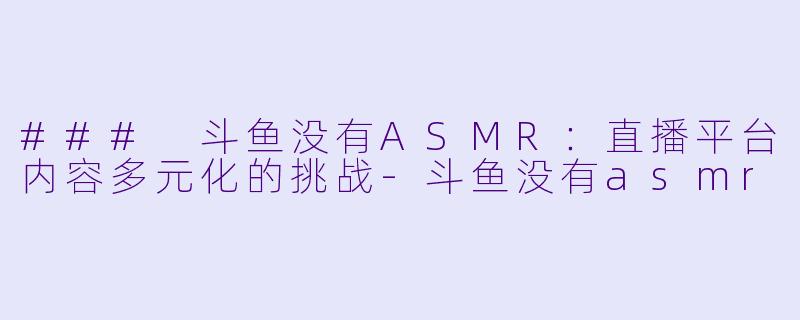 ### 斗鱼没有ASMR：直播平台内容多元化的挑战-斗鱼没有asmr
