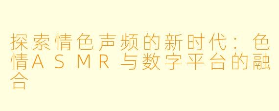 探索情色声频的新时代：色情ASMR与数字平台的融合