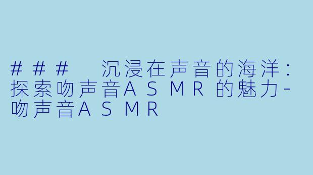 ### 沉浸在声音的海洋：探索吻声音ASMR的魅力-吻声音ASMR