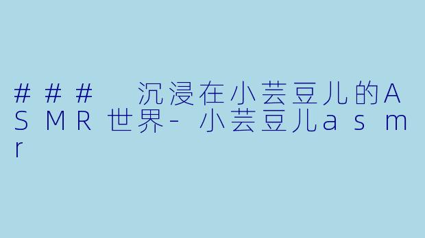 ### 沉浸在小芸豆儿的ASMR世界-小芸豆儿asmr