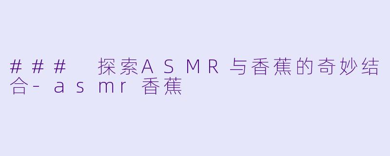 ### 探索ASMR与香蕉的奇妙结合-asmr香蕉