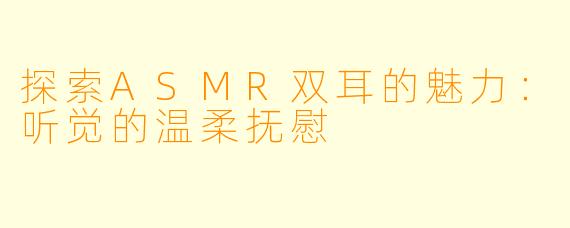 探索ASMR双耳的魅力：听觉的温柔抚慰