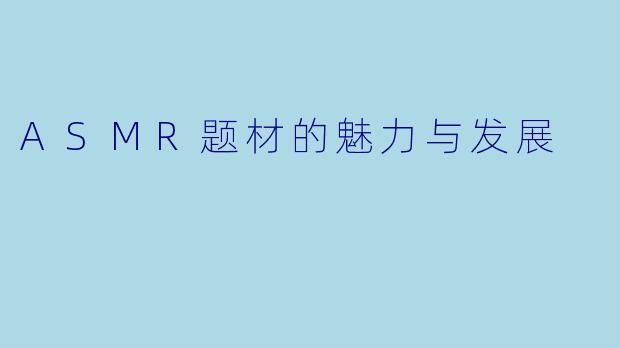 ASMR题材的魅力与发展