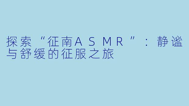 探索“征南ASMR”：静谧与舒缓的征服之旅