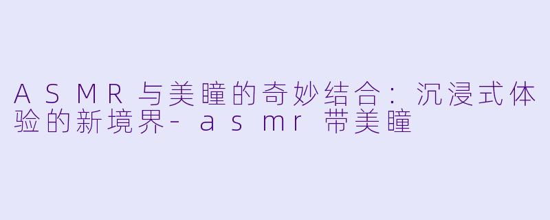 ASMR与美瞳的奇妙结合：沉浸式体验的新境界-asmr带美瞳