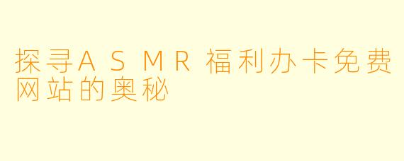 探寻ASMR福利办卡免费网站的奥秘
