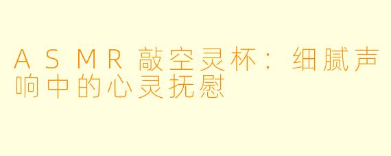 ASMR敲空灵杯：细腻声响中的心灵抚慰