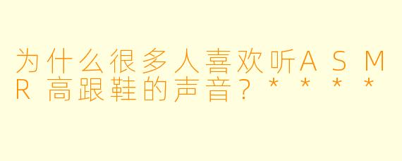 为什么很多人喜欢听ASMR高跟鞋的声音?****