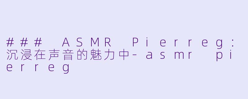### ASMR Pierreg：沉浸在声音的魅力中-asmr pierreg