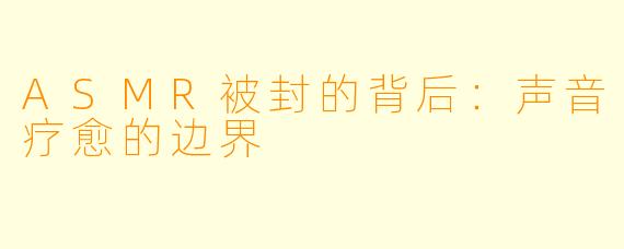 ASMR被封的背后：声音疗愈的边界