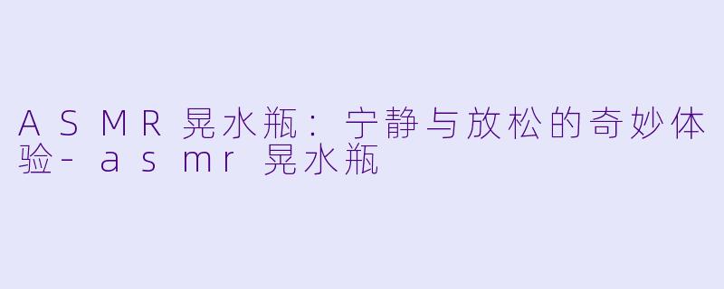 ASMR晃水瓶：宁静与放松的奇妙体验-asmr晃水瓶