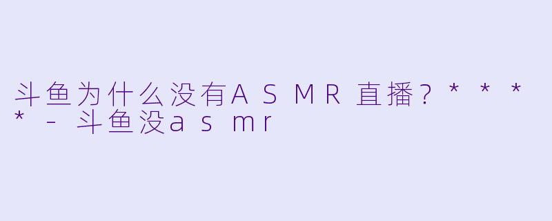 斗鱼为什么没有ASMR直播？****