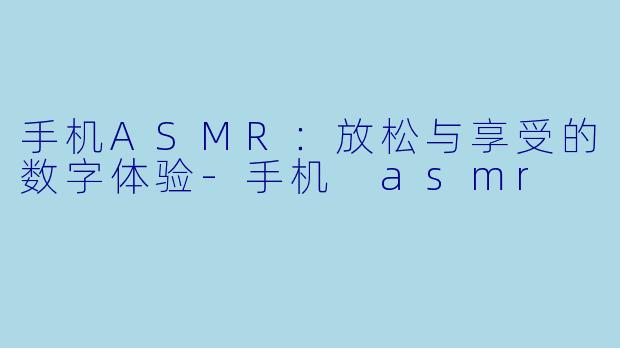 手机ASMR：放松与享受的数字体验-手机 asmr