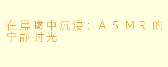 在晨曦中沉浸：ASMR的宁静时光