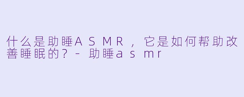 什么是助睡ASMR,它是如何帮助改善睡眠的?