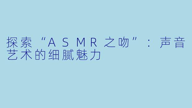 探索“ASMR之吻”：声音艺术的细腻魅力
