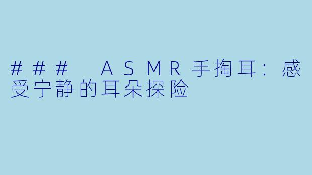 ### ASMR手掏耳：感受宁静的耳朵探险