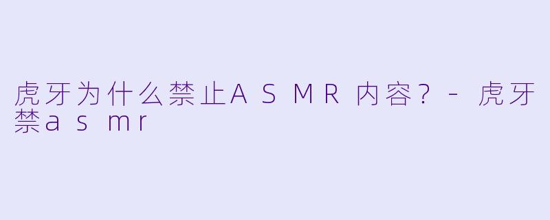 虎牙为什么禁止ASMR内容？