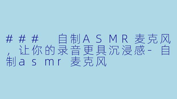 ### 自制ASMR麦克风，让你的录音更具沉浸感-自制asmr麦克风