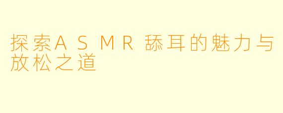 探索ASMR舔耳的魅力与放松之道