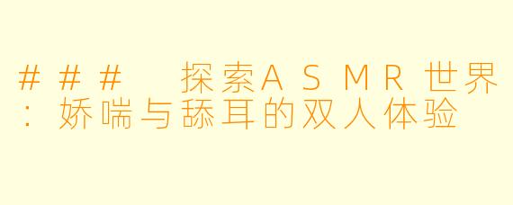 ### 探索ASMR世界：娇喘与舔耳的双人体验
