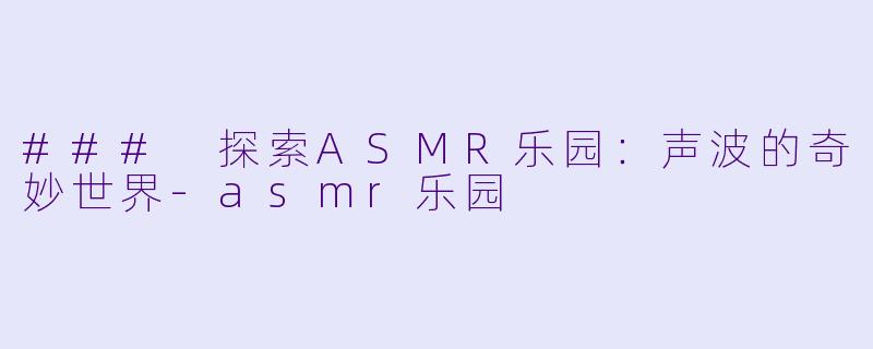 ### 探索ASMR乐园：声波的奇妙世界-asmr乐园