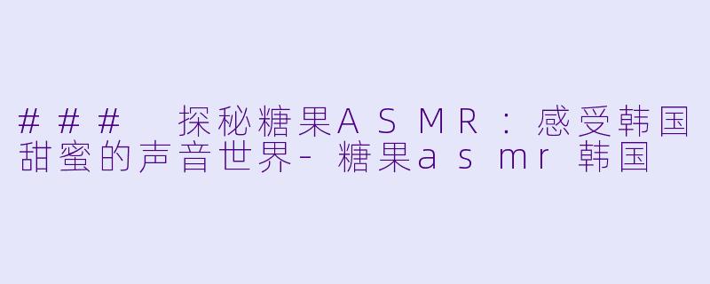 ### 探秘糖果ASMR:感受韩国甜蜜的声音世界