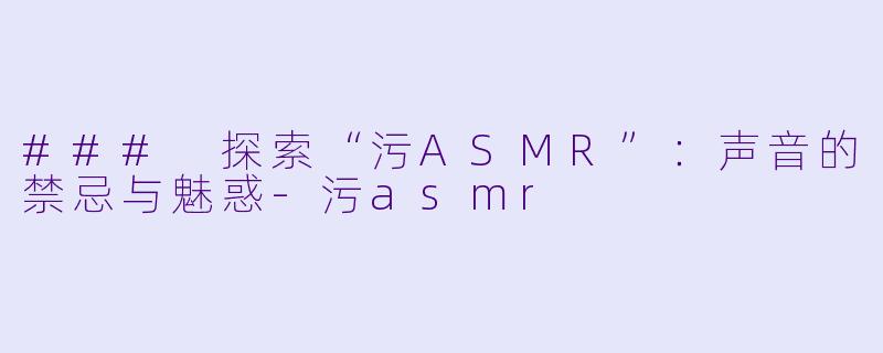 ### 探索“污ASMR”：声音的禁忌与魅惑-污asmr
