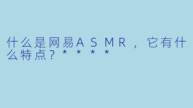 什么是网易ASMR,它有什么特点?****