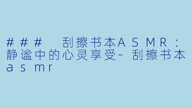 ### 刮擦书本ASMR：静谧中的心灵享受-刮擦书本asmr