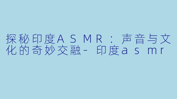 探秘印度ASMR：声音与文化的奇妙交融-印度asmr