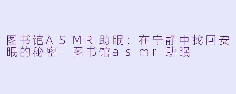 图书馆ASMR助眠：在宁静中找回安眠的秘密-图书馆asmr助眠