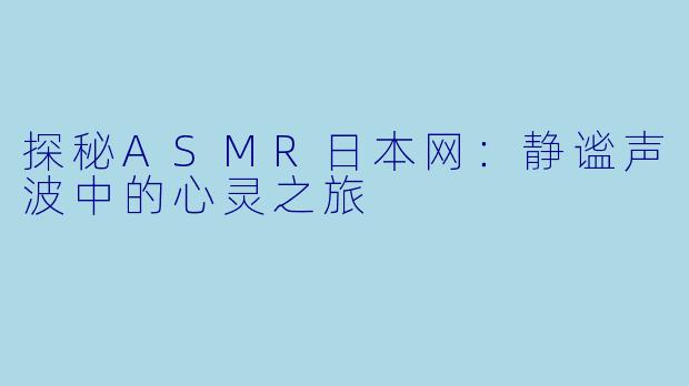 探秘ASMR日本网：静谧声波中的心灵之旅