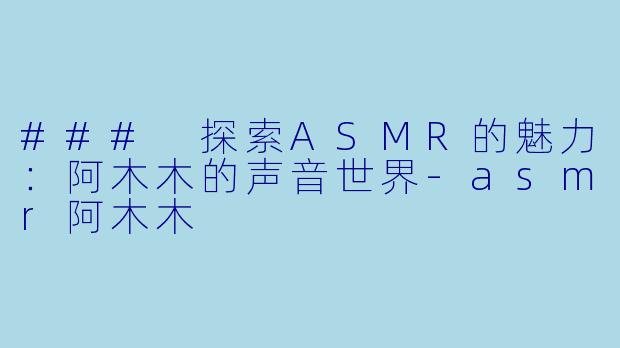 ### 探索ASMR的魅力:阿木木的声音世界