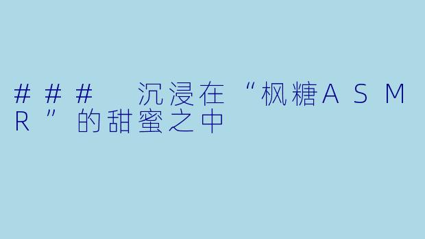 ### 沉浸在“枫糖ASMR”的甜蜜之中