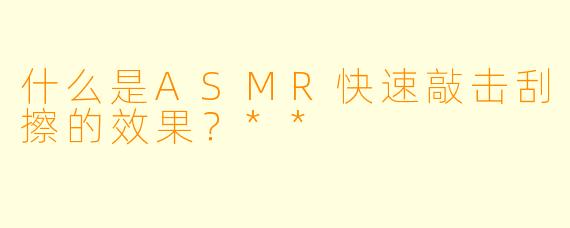 什么是ASMR快速敲击刮擦的效果？**