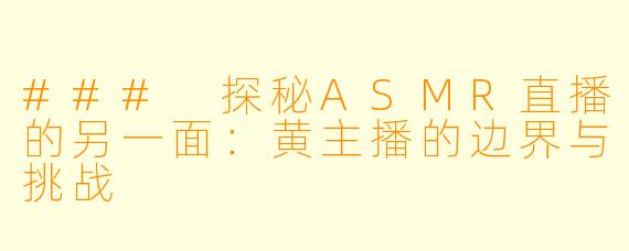 ### 探秘ASMR直播的另一面：黄主播的边界与挑战