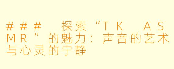 ### 探索“TK ASMR”的魅力:声音的艺术与心灵的宁静
