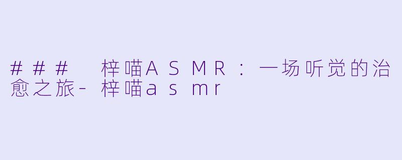 ### 梓喵ASMR：一场听觉的治愈之旅-梓喵asmr