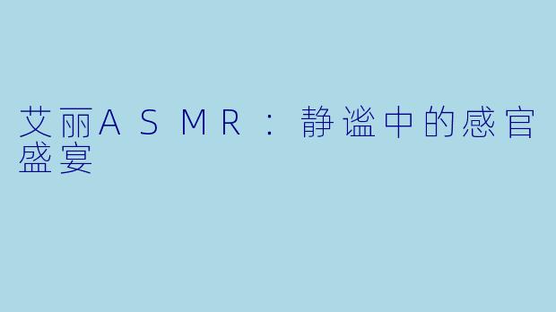 艾丽ASMR：静谧中的感官盛宴