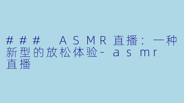 ### ASMR直播：一种新型的放松体验-asmr 直播