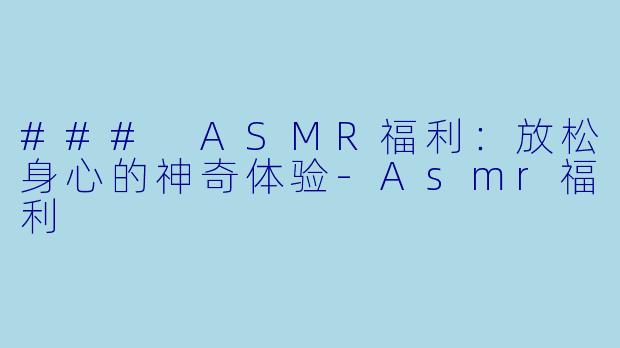 ### ASMR福利：放松身心的神奇体验-Asmr福利
