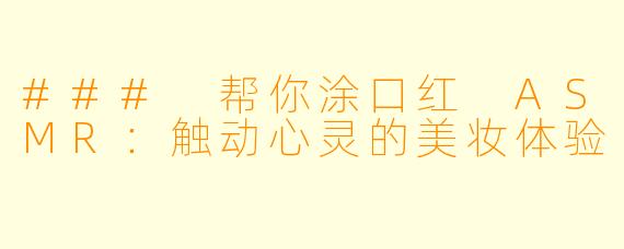 ### 帮你涂口红 ASMR：触动心灵的美妆体验